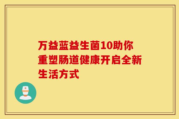 万益蓝益生菌10助你重塑肠道健康开启全新生活方式