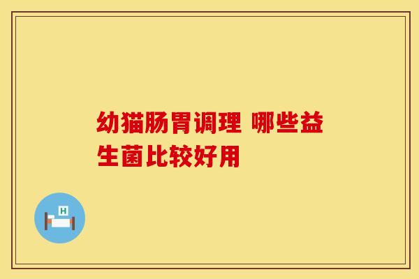 幼猫肠胃调理 哪些益生菌比较好用