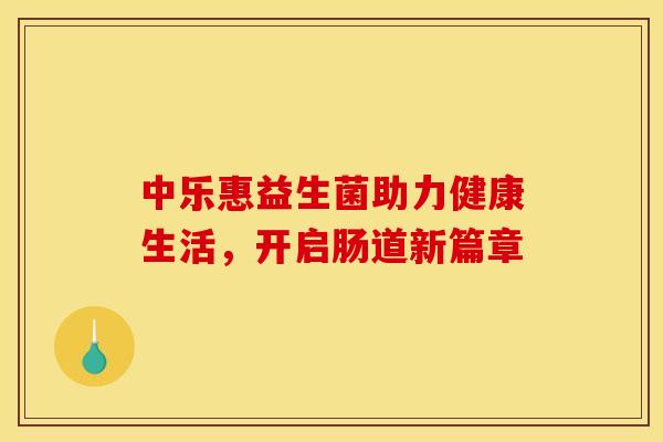 中乐惠益生菌助力健康生活，开启肠道新篇章