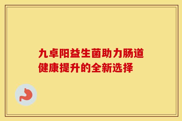 九卓阳益生菌助力肠道健康提升的全新选择
