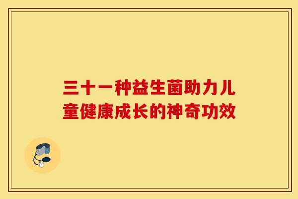 三十一种益生菌助力儿童健康成长的神奇功效