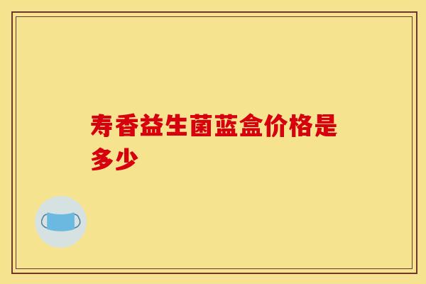 寿香益生菌蓝盒价格是多少