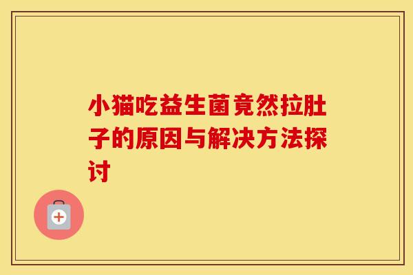 小猫吃益生菌竟然拉肚子的原因与解决方法探讨