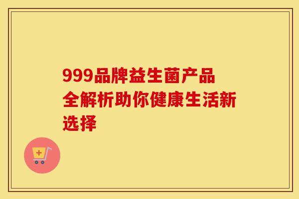 999品牌益生菌产品全解析助你健康生活新选择