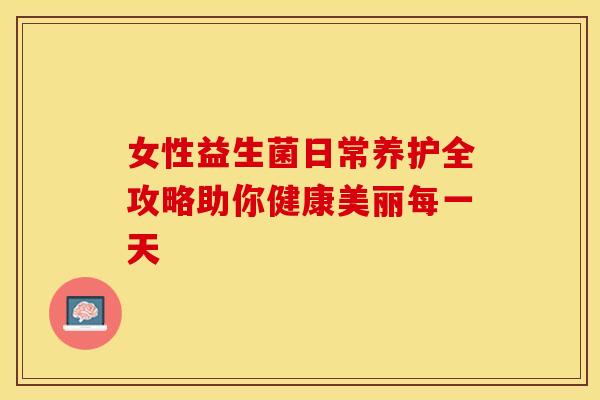 女性益生菌日常养护全攻略助你健康美丽每一天