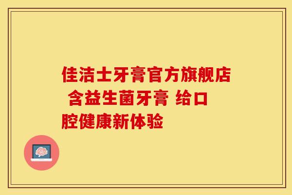 佳洁士牙膏官方旗舰店 含益生菌牙膏 给口腔健康新体验