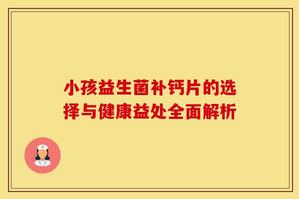 小孩益生菌补钙片的选择与健康益处全面解析
