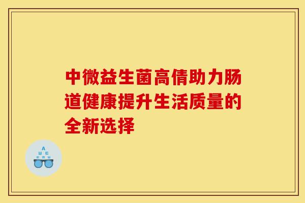 中微益生菌高倩助力肠道健康提升生活质量的全新选择