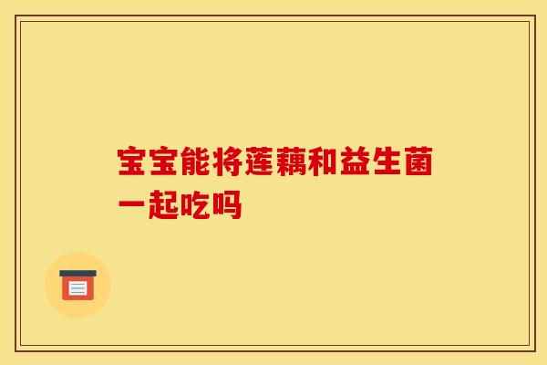 宝宝能将莲藕和益生菌一起吃吗