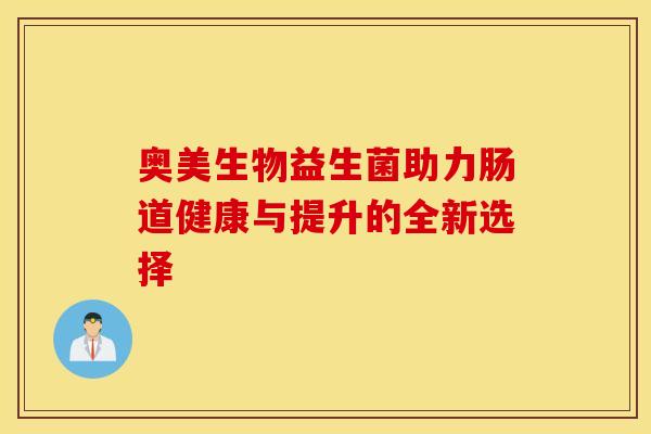 奥美生物益生菌助力肠道健康与提升的全新选择