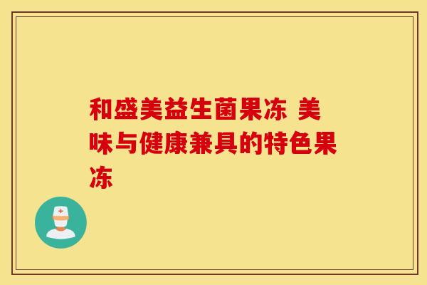 和盛美益生菌果冻 美味与健康兼具的特色果冻