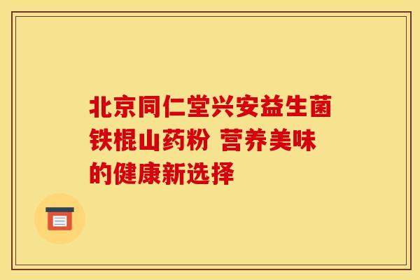 北京同仁堂兴安益生菌铁棍山药粉 营养美味的健康新选择