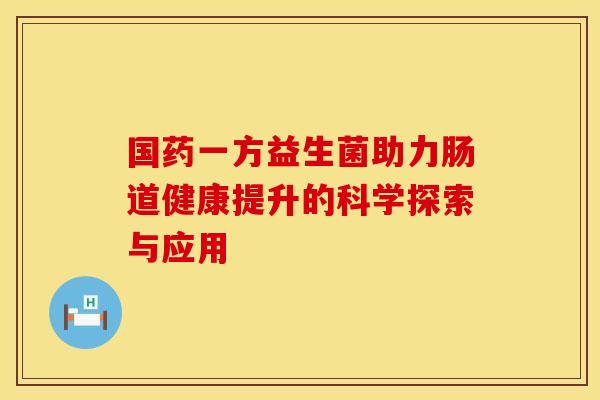 国药一方益生菌助力肠道健康提升的科学探索与应用