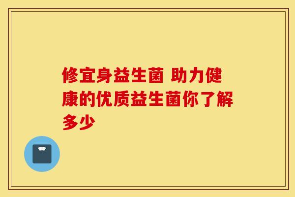 修宜身益生菌 助力健康的优质益生菌你了解多少
