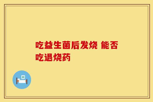 吃益生菌后发烧 能否吃退烧药