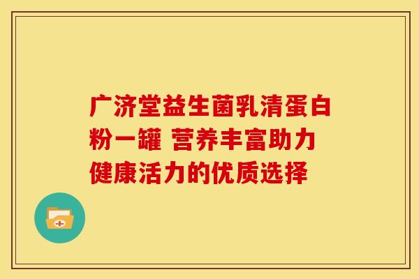 广济堂益生菌乳清蛋白粉一罐 营养丰富助力健康活力的优质选择