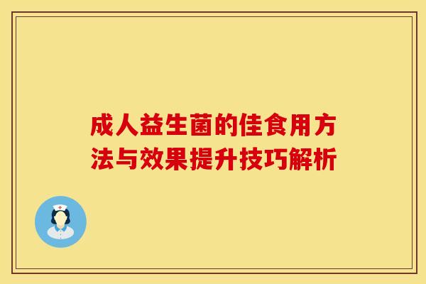 成人益生菌的佳食用方法与效果提升技巧解析