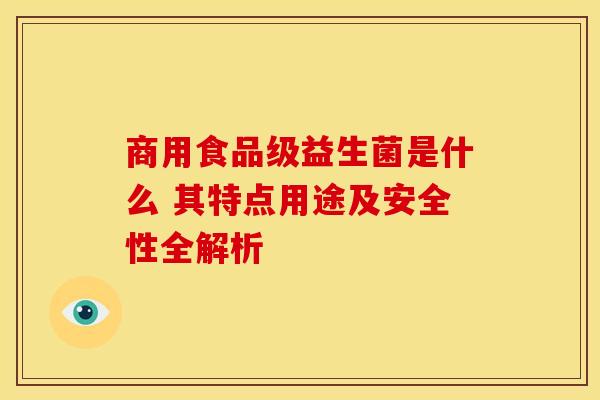 商用食品级益生菌是什么 其特点用途及安全性全解析
