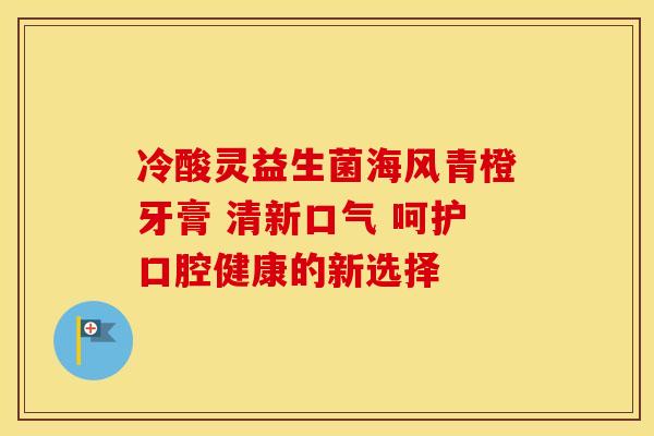 冷酸灵益生菌海风青橙牙膏 清新口气 呵护口腔健康的新选择