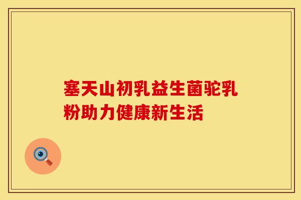 塞天山初乳益生菌驼乳粉助力健康新生活