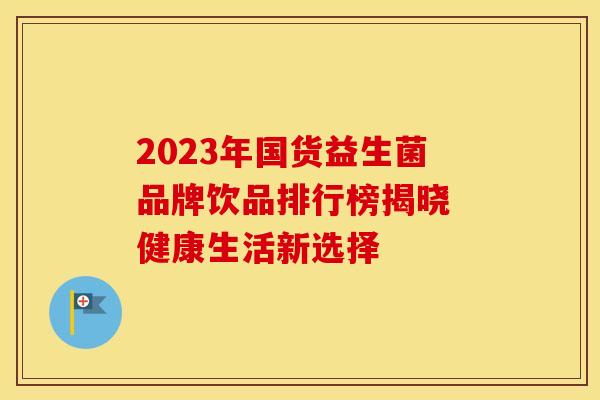2023年国货益生菌品牌饮品排行榜揭晓 健康生活新选择