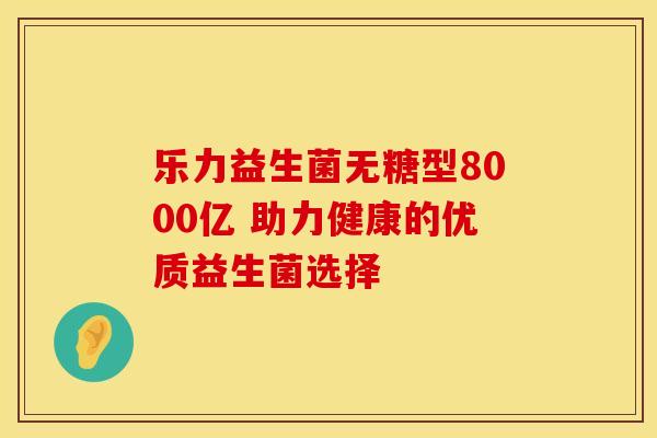 乐力益生菌无糖型8000亿 助力健康的优质益生菌选择