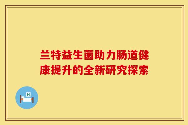兰特益生菌助力肠道健康提升的全新研究探索