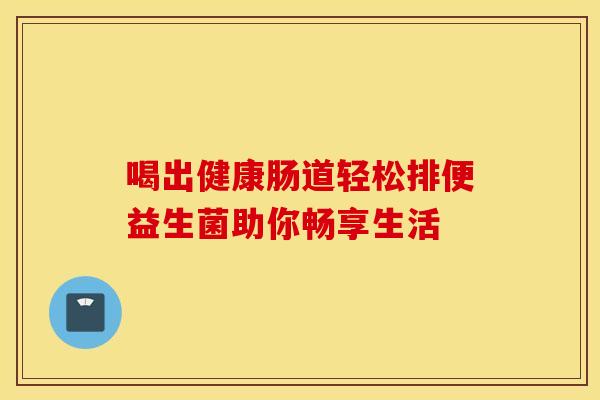喝出健康肠道轻松排便益生菌助你畅享生活