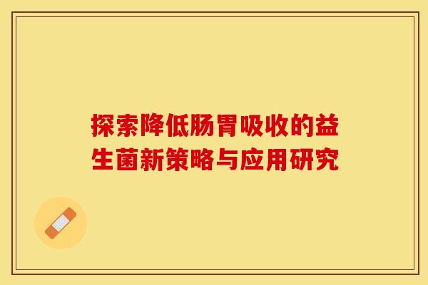 探索降低肠胃吸收的益生菌新策略与应用研究
