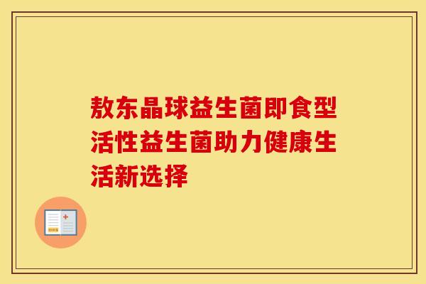 敖东晶球益生菌即食型活性益生菌助力健康生活新选择