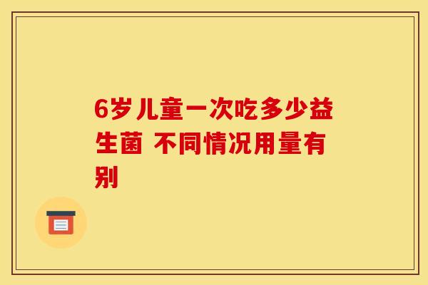 6岁儿童一次吃多少益生菌 不同情况用量有别