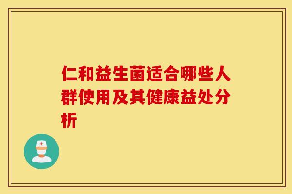仁和益生菌适合哪些人群使用及其健康益处分析