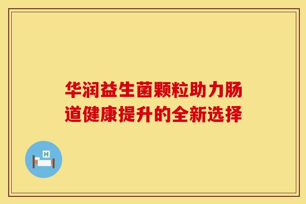 华润益生菌颗粒助力肠道健康提升的全新选择
