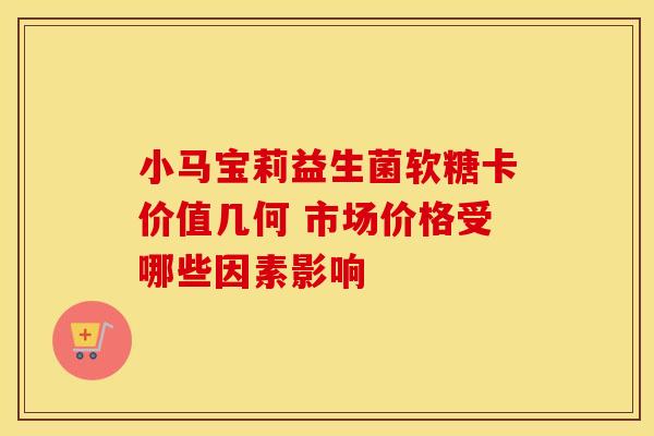 小马宝莉益生菌软糖卡价值几何 市场价格受哪些因素影响