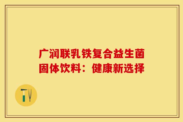 广润联乳铁复合益生菌固体饮料：健康新选择
