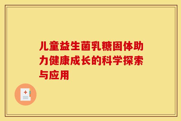 儿童益生菌乳糖固体助力健康成长的科学探索与应用