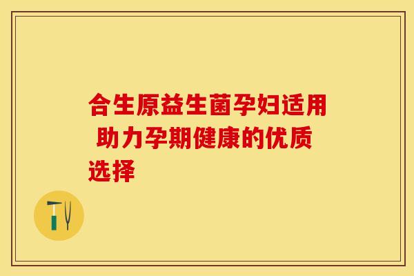 合生原益生菌孕妇适用 助力孕期健康的优质选择