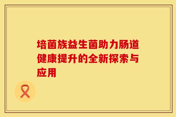培菌族益生菌助力肠道健康提升的全新探索与应用