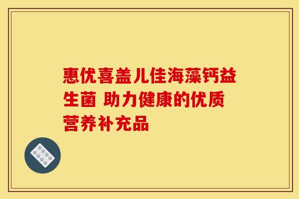 惠优喜盖儿佳海藻钙益生菌 助力健康的优质营养补充品