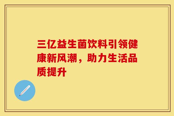 三亿益生菌饮料引领健康新风潮，助力生活品质提升