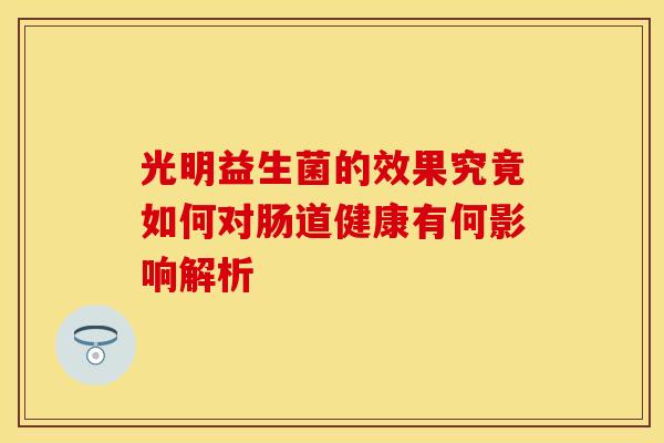 光明益生菌的效果究竟如何对肠道健康有何影响解析