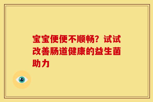 宝宝便便不顺畅？试试改善肠道健康的益生菌助力