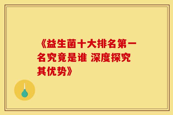 《益生菌十大排名第一名究竟是谁 深度探究其优势》