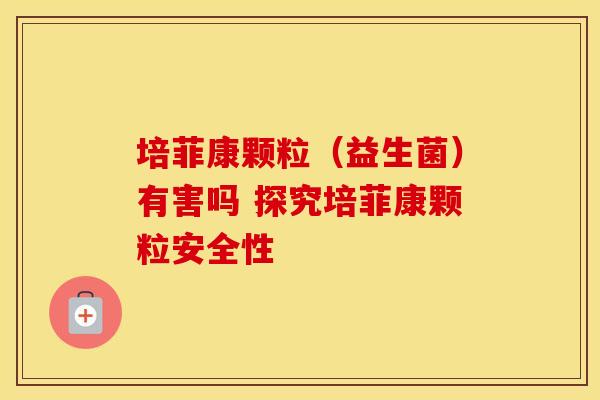 培菲康颗粒（益生菌）有害吗 探究培菲康颗粒安全性