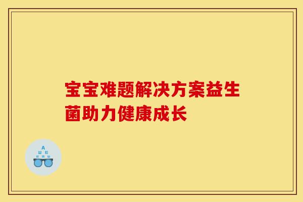 宝宝难题解决方案益生菌助力健康成长