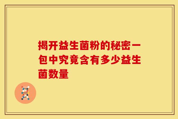 揭开益生菌粉的秘密一包中究竟含有多少益生菌数量
