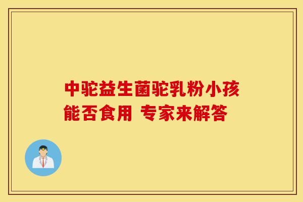中驼益生菌驼乳粉小孩能否食用 专家来解答
