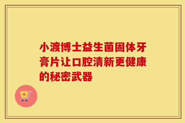 小渡博士益生菌固体牙膏片让口腔清新更健康的秘密武器