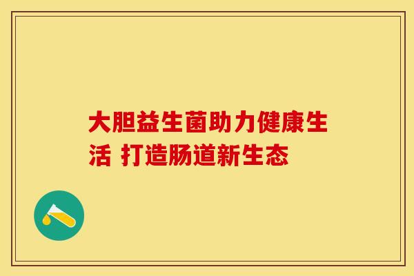 大胆益生菌助力健康生活 打造肠道新生态