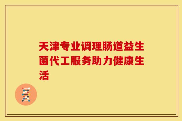 天津专业调理肠道益生菌代工服务助力健康生活